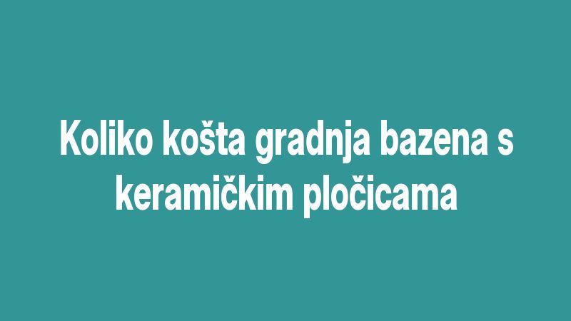 Koliko košta gradnja bazena s keramičkim pločicama